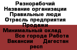 Разнорабочий › Название организации ­ Правильные люди › Отрасль предприятия ­ Продажи › Минимальный оклад ­ 30 000 - Все города Работа » Вакансии   . Дагестан респ.